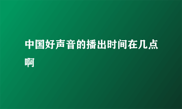 中国好声音的播出时间在几点啊