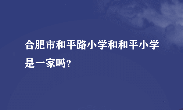 合肥市和平路小学和和平小学是一家吗？