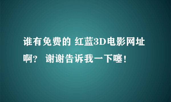 谁有免费的 红蓝3D电影网址啊？ 谢谢告诉我一下噻！