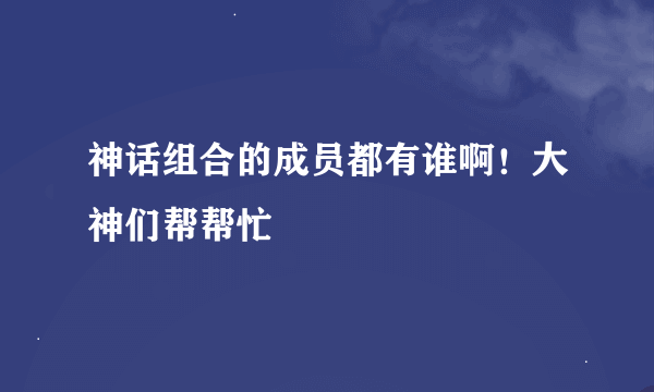 神话组合的成员都有谁啊！大神们帮帮忙