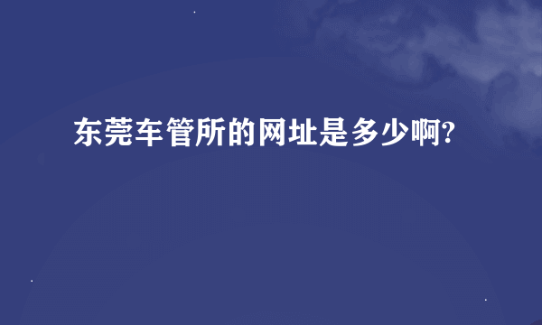 东莞车管所的网址是多少啊?