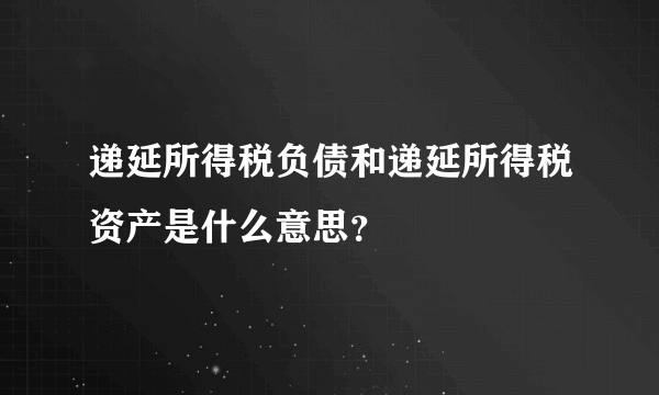 递延所得税负债和递延所得税资产是什么意思？