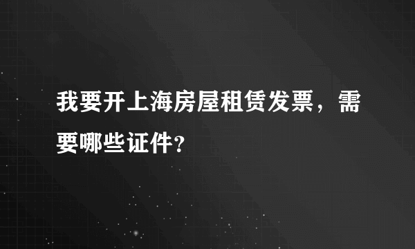 我要开上海房屋租赁发票，需要哪些证件？