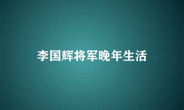 李国辉将军晚年生活