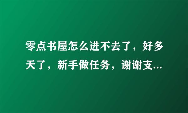 零点书屋怎么进不去了，好多天了，新手做任务，谢谢支持！！！