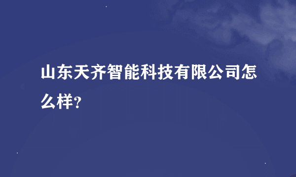 山东天齐智能科技有限公司怎么样？