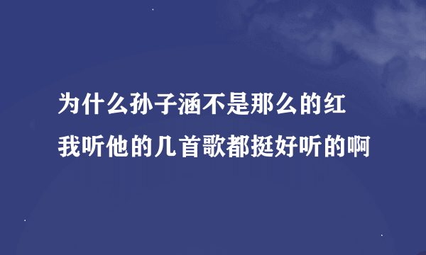 为什么孙子涵不是那么的红 我听他的几首歌都挺好听的啊