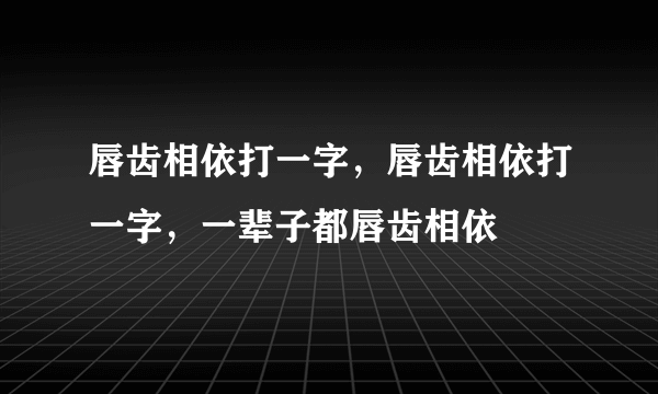 唇齿相依打一字，唇齿相依打一字，一辈子都唇齿相依