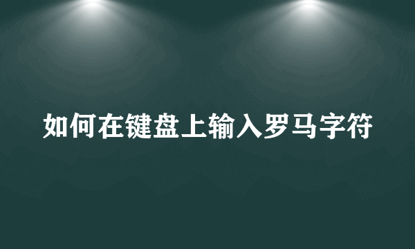 如何在键盘上输入罗马字符