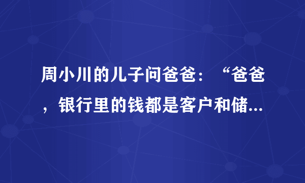 周小川的儿子问爸爸：“爸爸，银行里的钱都是客户和储户的。那你是怎样赚来房子、奔驰车和游艇的呢？”周