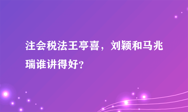 注会税法王亭喜，刘颖和马兆瑞谁讲得好？