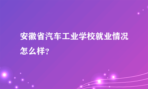 安徽省汽车工业学校就业情况怎么样？