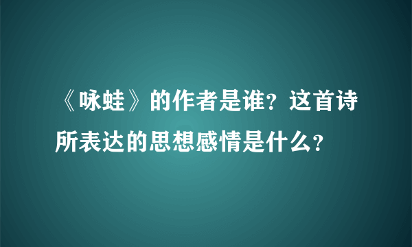 《咏蛙》的作者是谁？这首诗所表达的思想感情是什么？