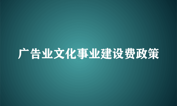 广告业文化事业建设费政策