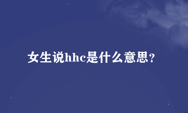 女生说hhc是什么意思？