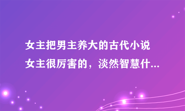 女主把男主养大的古代小说 女主很厉害的，淡然智慧什么的，温婉也可以，男主随便，邪魅的那种最好，必须