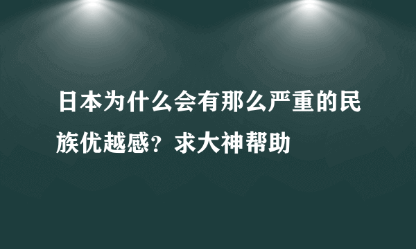 日本为什么会有那么严重的民族优越感？求大神帮助