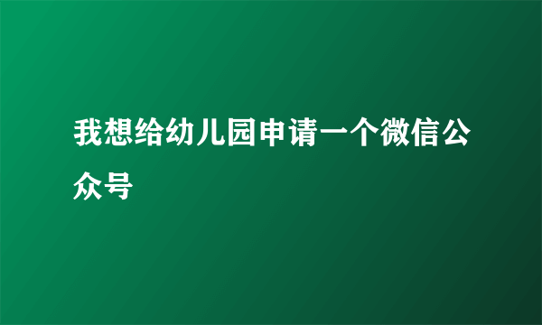 我想给幼儿园申请一个微信公众号