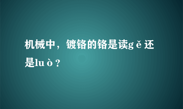 机械中，镀铬的铬是读gě还是luò？