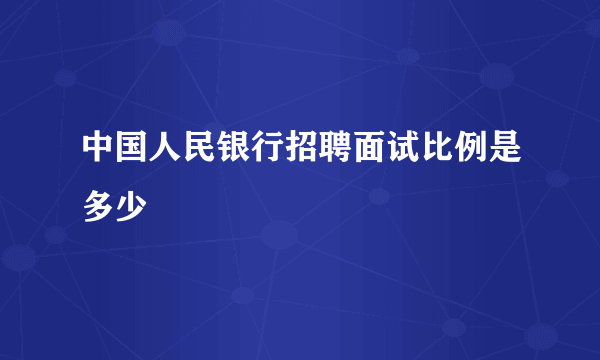 中国人民银行招聘面试比例是多少