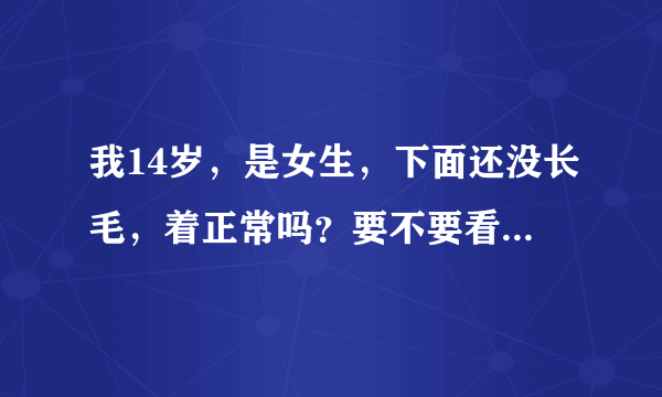 我14岁，是女生，下面还没长毛，着正常吗？要不要看医生啊？但是还有种害羞的感觉。