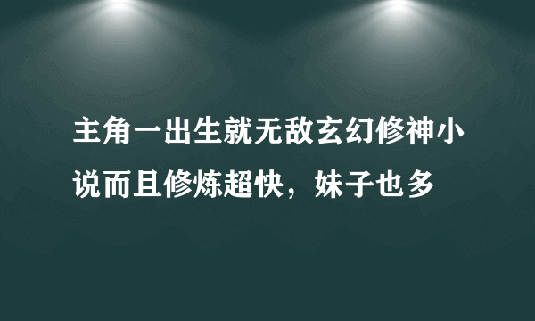 主角一出生就无敌玄幻修神小说而且修炼超快，妹子也多