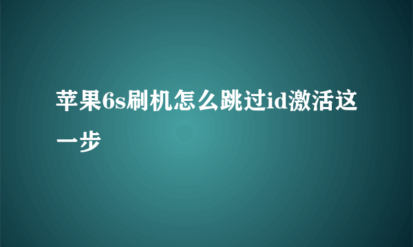 苹果6s刷机怎么跳过id激活这一步