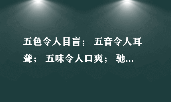 五色令人目盲； 五音令人耳聋； 五味令人口爽； 驰骋田猎，令人心发狂； 难得之货，令人行妨