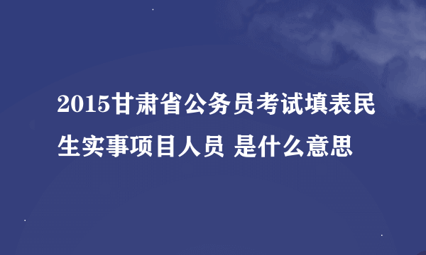 2015甘肃省公务员考试填表民生实事项目人员 是什么意思