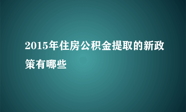 2015年住房公积金提取的新政策有哪些