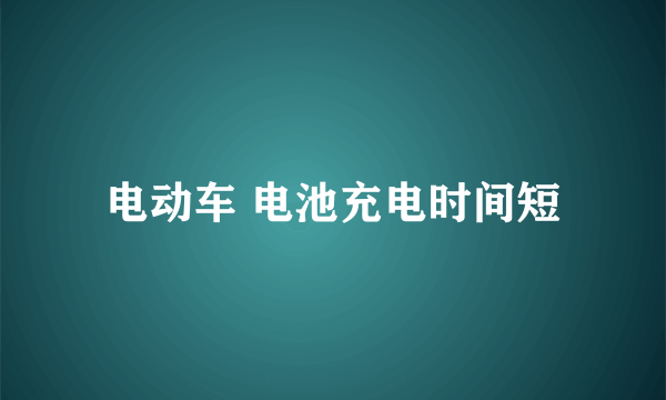 电动车 电池充电时间短