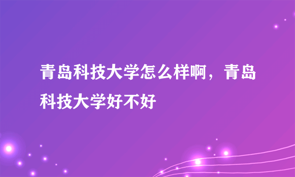 青岛科技大学怎么样啊，青岛科技大学好不好