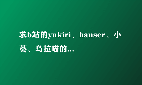 求b站的yukiri、hanser、小葵、乌拉喵的详细简介