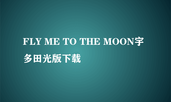 FLY ME TO THE MOON宇多田光版下载