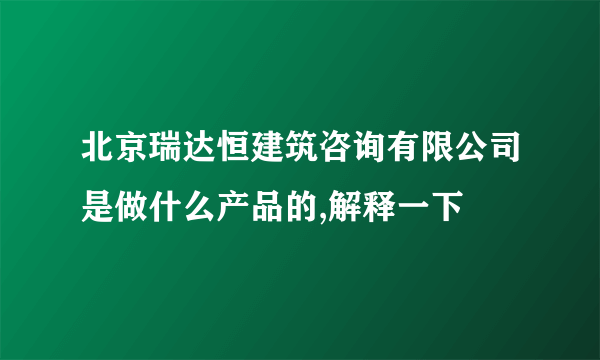 北京瑞达恒建筑咨询有限公司是做什么产品的,解释一下