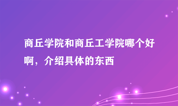 商丘学院和商丘工学院哪个好啊，介绍具体的东西