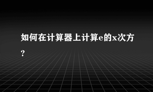 如何在计算器上计算e的x次方？