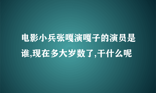 电影小兵张嘎演嘎子的演员是谁,现在多大岁数了,干什么呢