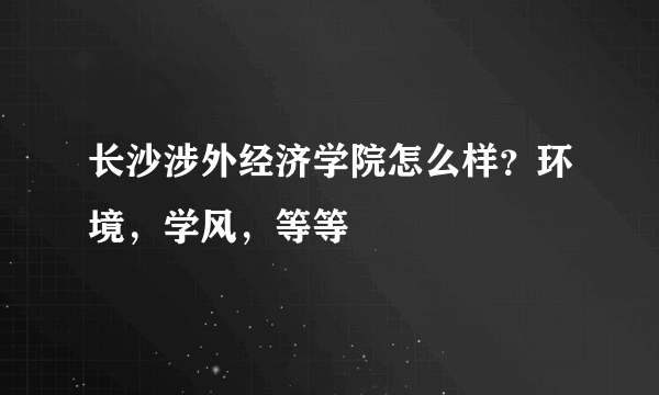 长沙涉外经济学院怎么样？环境，学风，等等