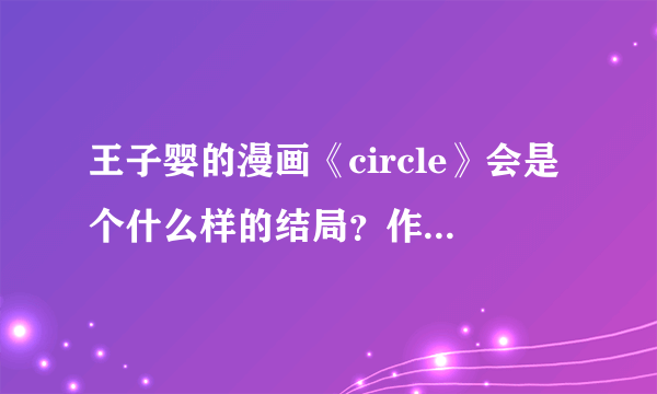 王子婴的漫画《circle》会是个什么样的结局？作者有说过吗？如果没说过可以推测一下吗？因为现在最