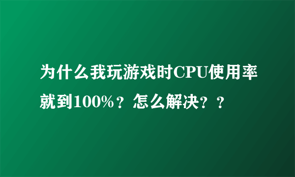 为什么我玩游戏时CPU使用率就到100%？怎么解决？？