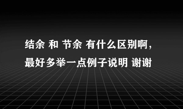 结余 和 节余 有什么区别啊，最好多举一点例子说明 谢谢