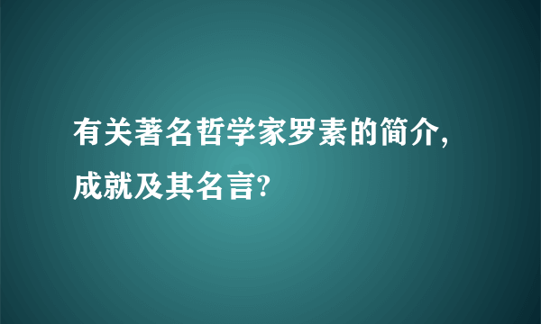 有关著名哲学家罗素的简介,成就及其名言?