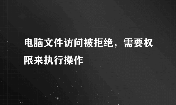 电脑文件访问被拒绝，需要权限来执行操作