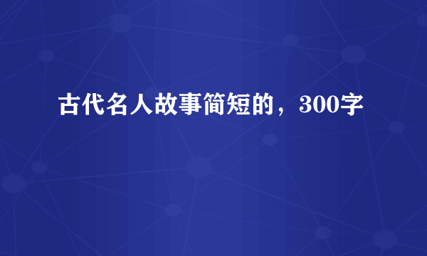 古代名人故事简短的，300字