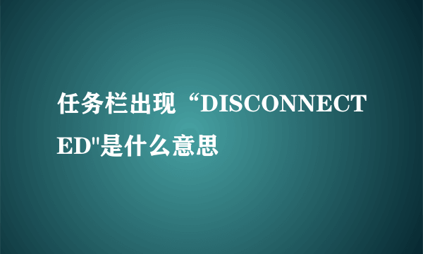 任务栏出现“DISCONNECTED