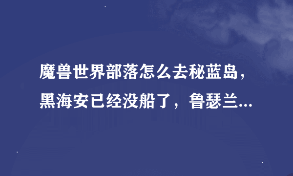 魔兽世界部落怎么去秘蓝岛，黑海安已经没船了，鲁瑟兰村有一条船不开了，有一个去联盟主城