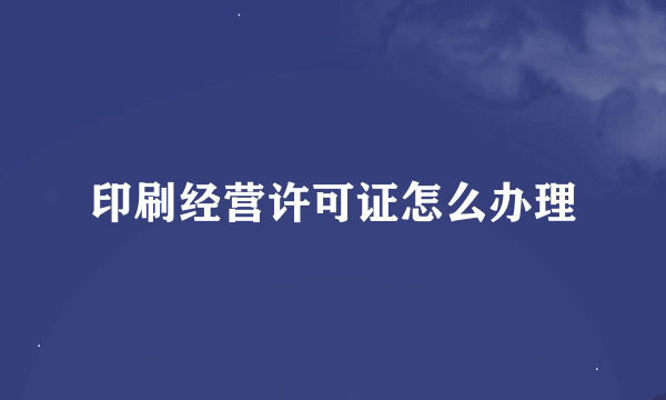 印刷经营许可证怎么办理