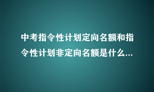 中考指令性计划定向名额和指令性计划非定向名额是什么意思 指导性计划又是什么意思