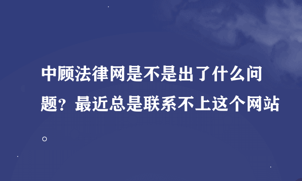 中顾法律网是不是出了什么问题？最近总是联系不上这个网站。